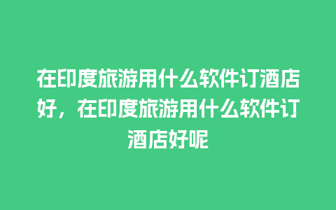 在印度旅游用什么软件订酒店好，在印度旅游用什么软件订酒店好呢