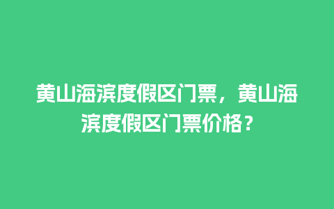 黄山海滨度假区门票，黄山海滨度假区门票价格？