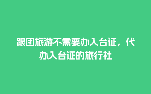 跟团旅游不需要办入台证，代办入台证的旅行社