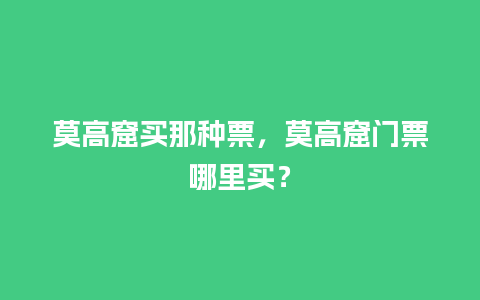 莫高窟买那种票，莫高窟门票哪里买？