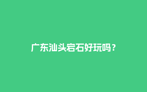 广东汕头宕石好玩吗？