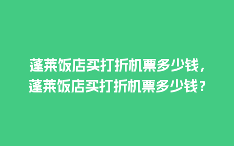 蓬莱饭店买打折机票多少钱，蓬莱饭店买打折机票多少钱？