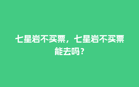 七星岩不买票，七星岩不买票能去吗？