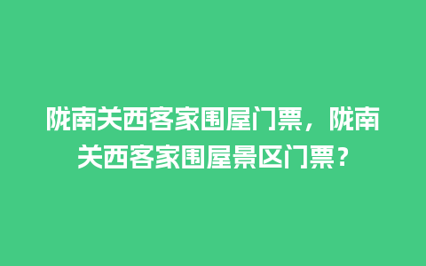 陇南关西客家围屋门票，陇南关西客家围屋景区门票？