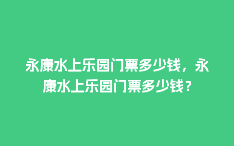 永康水上乐园门票多少钱，永康水上乐园门票多少钱？