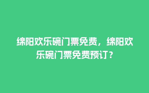 绵阳欢乐碗门票免费，绵阳欢乐碗门票免费预订？