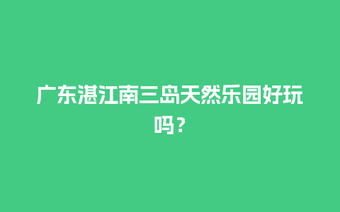 广东湛江南三岛天然乐园好玩吗？