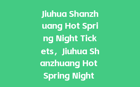 Jiuhua Shanzhuang Hot Spring Night Tickets，Jiuhua Shanzhuang Hot Spring Night Tickets？