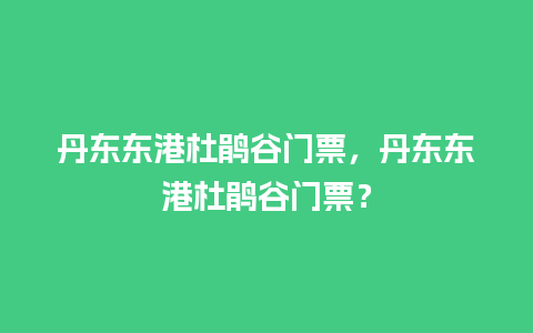 丹东东港杜鹃谷门票，丹东东港杜鹃谷门票？