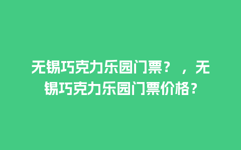 无锡巧克力乐园门票？ ，无锡巧克力乐园门票价格？