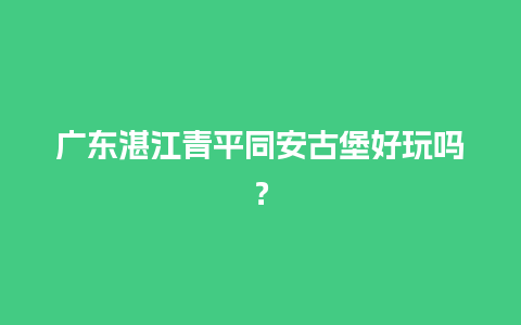 广东湛江青平同安古堡好玩吗？