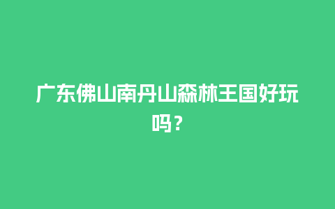 广东佛山南丹山森林王国好玩吗？