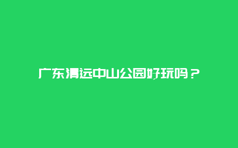 广东清远中山公园好玩吗？