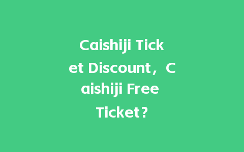 Caishiji Ticket Discount，Caishiji Free Ticket？