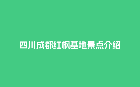 四川成都红枫基地景点介绍