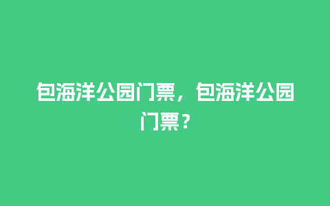 包海洋公园门票，包海洋公园门票？