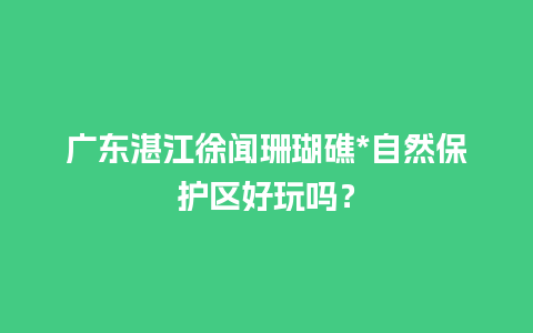 广东湛江徐闻珊瑚礁*自然保护区好玩吗？