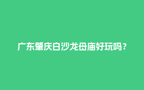 广东肇庆白沙龙母庙好玩吗？