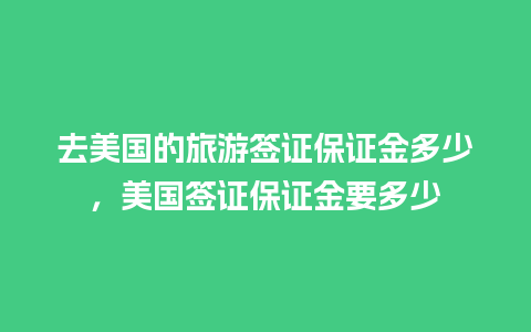 去美国的旅游签证保证金多少，美国签证保证金要多少