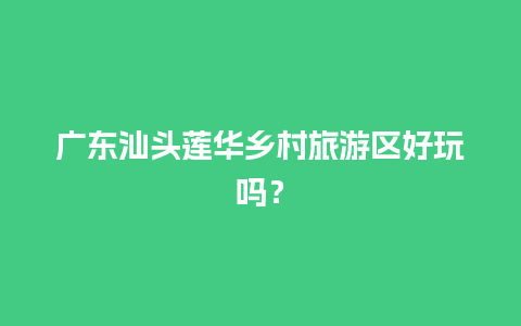 广东汕头莲华乡村旅游区好玩吗？