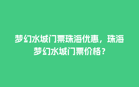 梦幻水城门票珠海优惠，珠海梦幻水城门票价格？