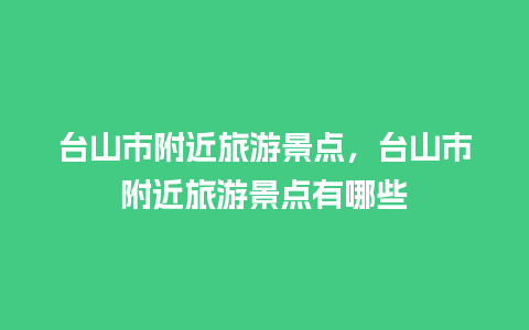 台山市附近旅游景点，台山市附近旅游景点有哪些