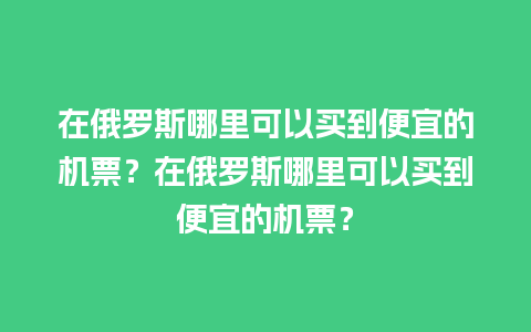 在俄罗斯哪里可以买到便宜的机票？在俄罗斯哪里可以买到便宜的机票？