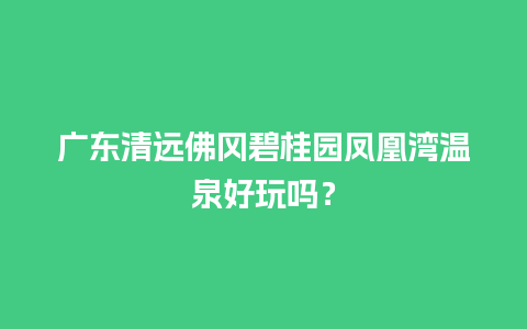 广东清远佛冈碧桂园凤凰湾温泉好玩吗？