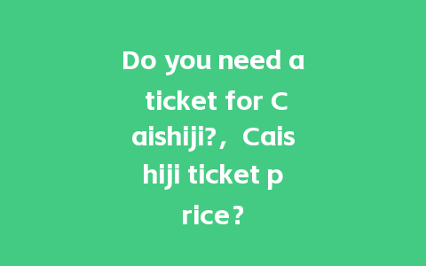 Do you need a ticket for Caishiji?，Caishiji ticket price？