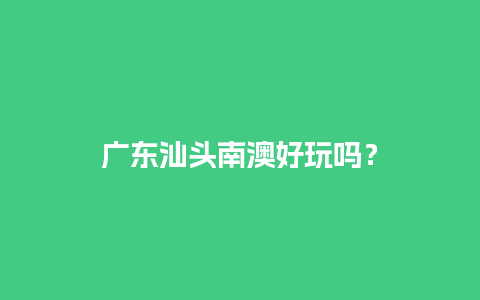 广东汕头南澳好玩吗？