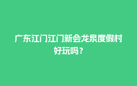 广东江门江门新会龙泉度假村好玩吗？