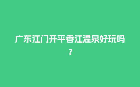 广东江门开平香江温泉好玩吗？