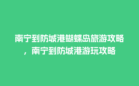 南宁到防城港蝴蝶岛旅游攻略，南宁到防城港游玩攻略