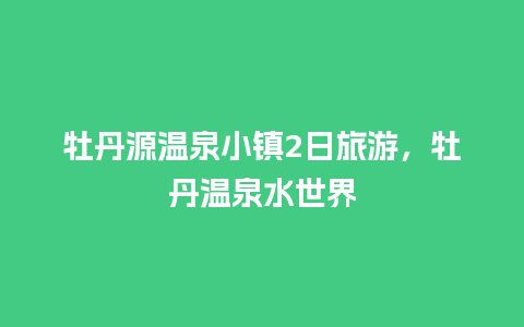 牡丹源温泉小镇2日旅游，牡丹温泉水世界