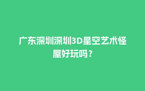 广东深圳深圳3D星空艺术怪屋好玩吗？