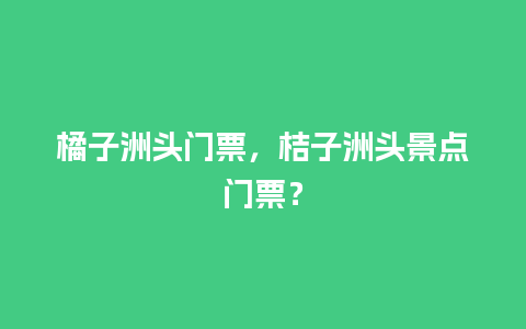 橘子洲头门票，桔子洲头景点门票？