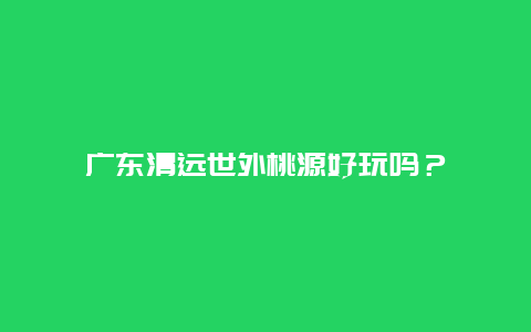 广东清远世外桃源好玩吗？