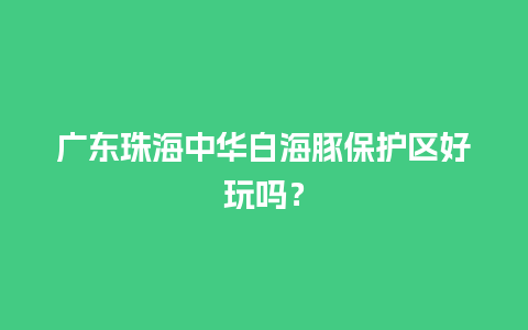 广东珠海中华白海豚保护区好玩吗？