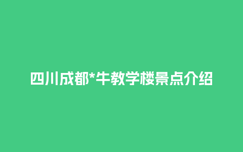 四川成都*牛教学楼景点介绍