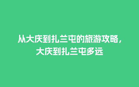 从大庆到扎兰屯的旅游攻略，大庆到扎兰屯多远