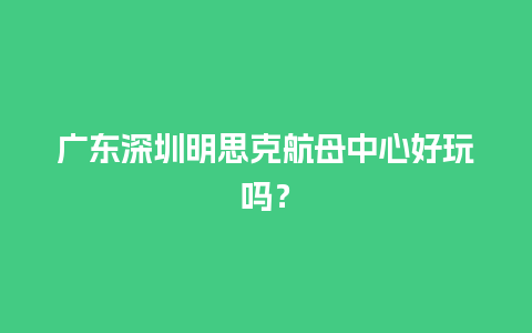 广东深圳明思克航母中心好玩吗？