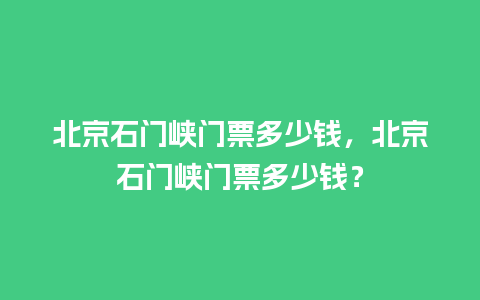 北京石门峡门票多少钱，北京石门峡门票多少钱？