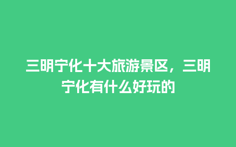 三明宁化十大旅游景区，三明宁化有什么好玩的