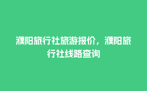 濮阳旅行社旅游报价，濮阳旅行社线路查询