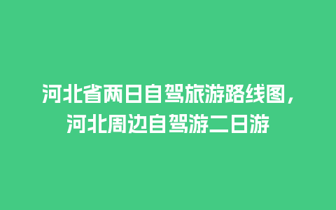 河北省两日自驾旅游路线图，河北周边自驾游二日游