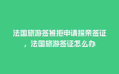 法国旅游签被拒申请探亲签证，法国旅游签证怎么办