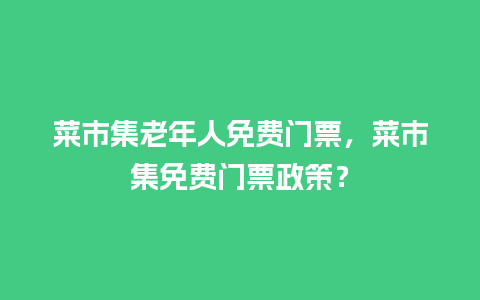 菜市集老年人免费门票，菜市集免费门票政策？