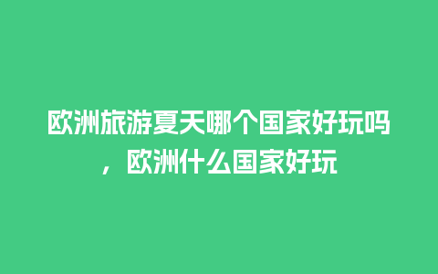 欧洲旅游夏天哪个国家好玩吗，欧洲什么国家好玩