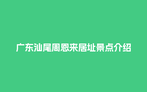 广东汕尾周恩来居址景点介绍