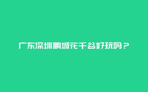 广东深圳鹏城花千谷好玩吗？